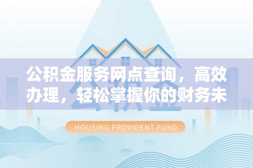 临沧公积金服务网点查询，高效办理，轻松掌握你的财务未来