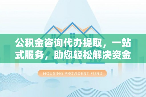 临沧公积金咨询代办提取，一站式服务，助您轻松解决资金难题