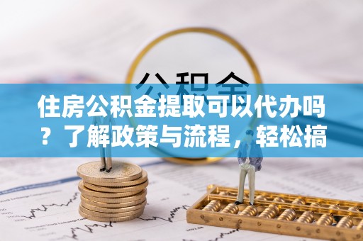 临沧住房公积金提取可以代办吗？了解政策与流程，轻松搞定公积金提取