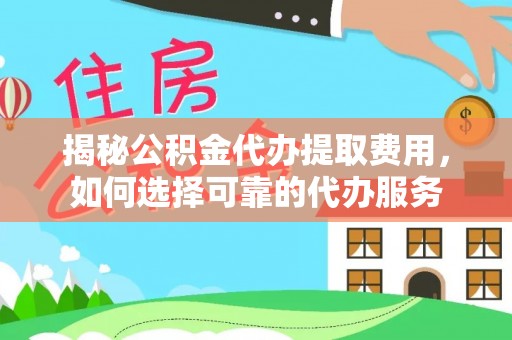 临沧揭秘公积金代办提取费用，如何选择可靠的代办服务