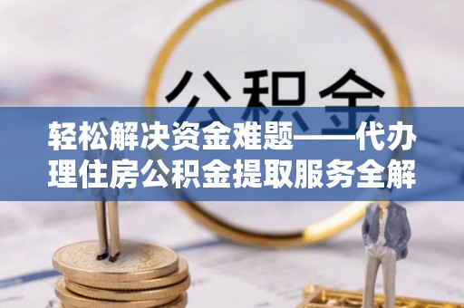 临沧轻松解决资金难题——代办理住房公积金提取服务全解析