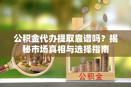 临沧公积金代办提取靠谱吗？揭秘市场真相与选择指南