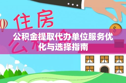 临沧公积金提取代办单位服务优化与选择指南