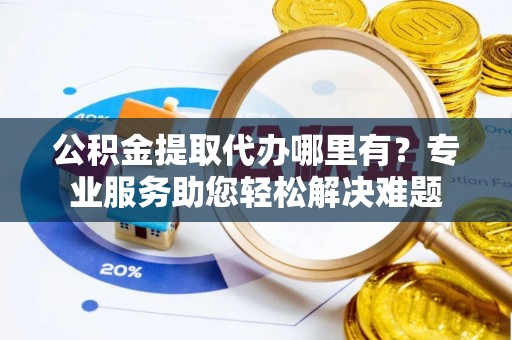 临沧公积金提取代办哪里有？专业服务助您轻松解决难题