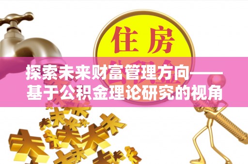 临沧探索未来财富管理方向——基于公积金理论研究的视角