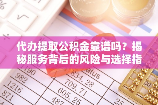 临沧代办提取公积金靠谱吗？揭秘服务背后的风险与选择指南