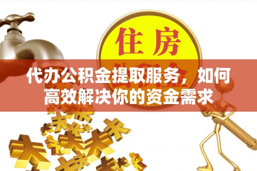 临沧代办公积金提取服务，如何高效解决你的资金需求