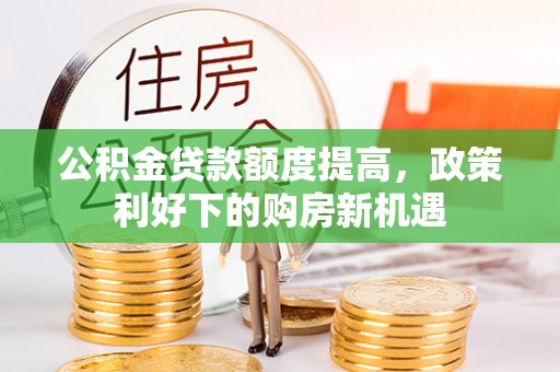 临沧公积金贷款额度提高，政策利好下的购房新机遇