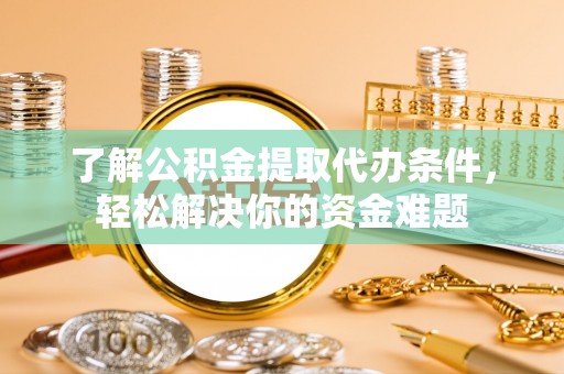 临沧了解公积金提取代办条件，轻松解决你的资金难题