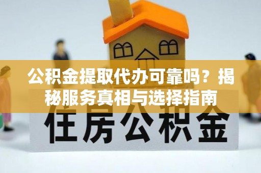 临沧公积金提取代办可靠吗？揭秘服务真相与选择指南