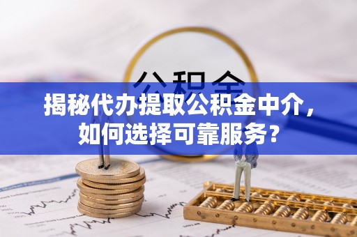 临沧揭秘代办提取公积金中介，如何选择可靠服务？
