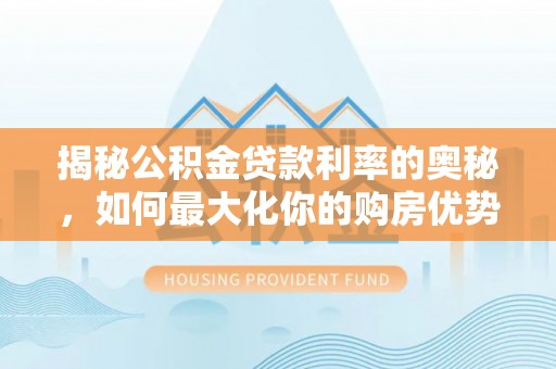 临沧揭秘公积金贷款利率的奥秘，如何最大化你的购房优势