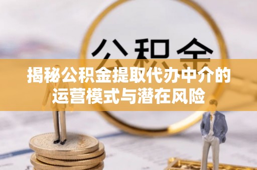 临沧揭秘公积金提取代办中介的运营模式与潜在风险