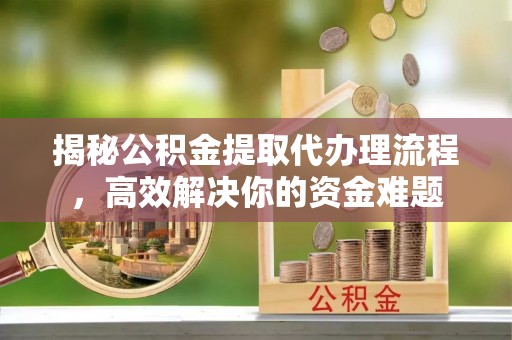 临沧揭秘公积金提取代办理流程，高效解决你的资金难题