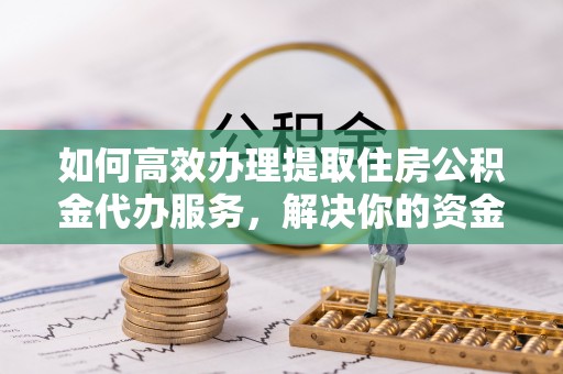 临沧如何高效办理提取住房公积金代办服务，解决你的资金需求