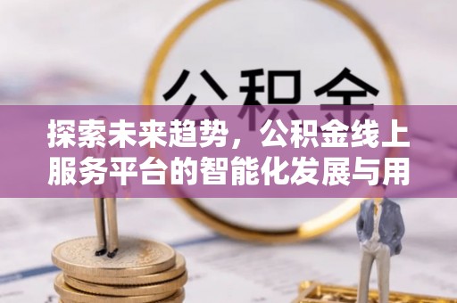 临沧探索未来趋势，公积金线上服务平台的智能化发展与用户便利性提升