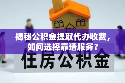 临沧揭秘公积金提取代办收费，如何选择靠谱服务？