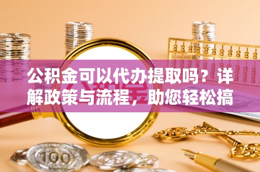 临沧公积金可以代办提取吗？详解政策与流程，助您轻松搞定！