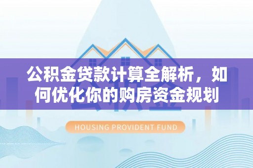 临沧公积金贷款计算全解析，如何优化你的购房资金规划