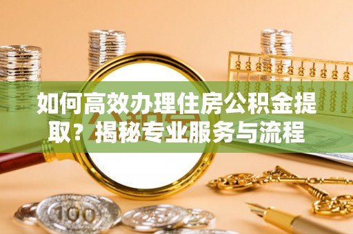 临沧如何高效办理住房公积金提取？揭秘专业服务与流程