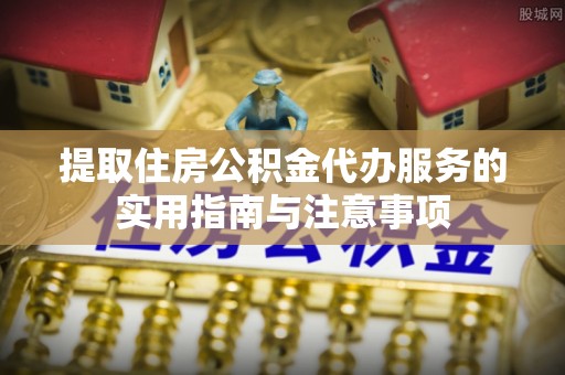 临沧提取住房公积金代办服务的实用指南与注意事项