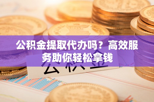临沧公积金提取代办吗？高效服务助你轻松拿钱