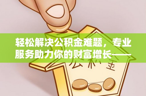临沧轻松解决公积金难题，专业服务助力你的财富增长——代办公积金提取