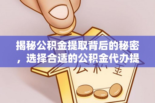 临沧揭秘公积金提取背后的秘密，选择合适的公积金代办提取公司是关键