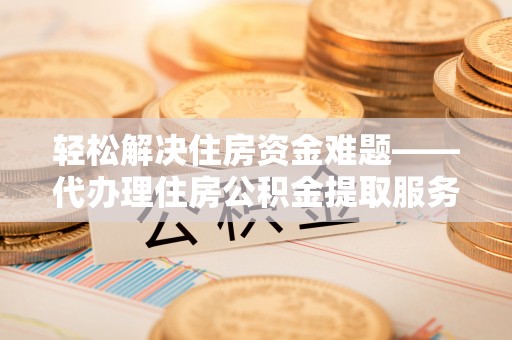 临沧轻松解决住房资金难题——代办理住房公积金提取服务详解