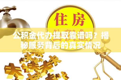 临沧公积金代办提取靠谱吗？揭秘服务背后的真实情况