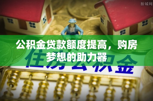 临沧公积金贷款额度提高，购房梦想的助力器