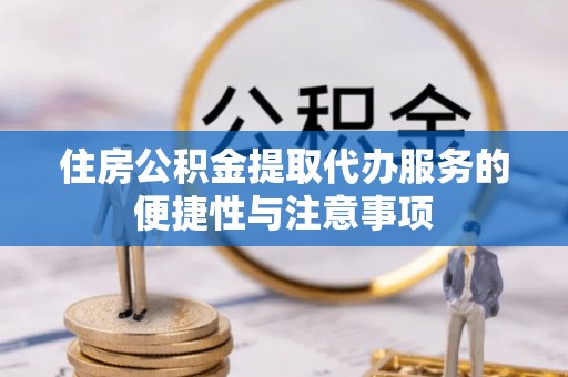 临沧住房公积金提取代办服务的便捷性与注意事项