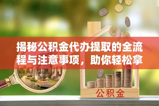 临沧揭秘公积金代办提取的全流程与注意事项，助你轻松拿回属于自己的钱