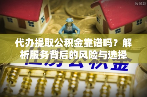 临沧代办提取公积金靠谱吗？解析服务背后的风险与选择