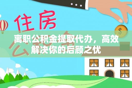 临沧离职公积金提取代办，高效解决你的后顾之忧