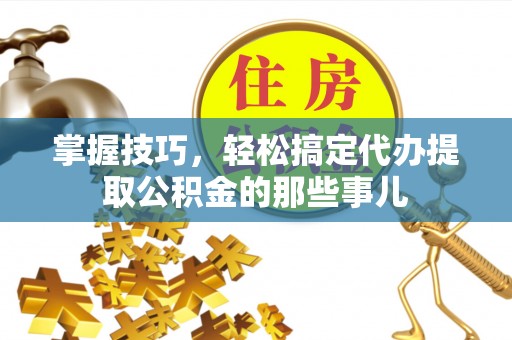 临沧掌握技巧，轻松搞定代办提取公积金的那些事儿