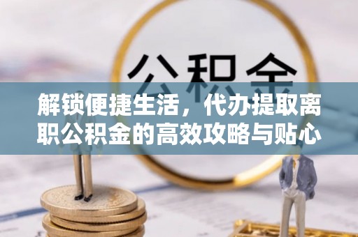 临沧解锁便捷生活，代办提取离职公积金的高效攻略与贴心建议