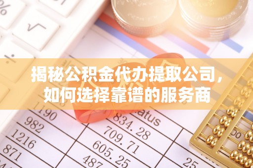 临沧揭秘公积金代办提取公司，如何选择靠谱的服务商