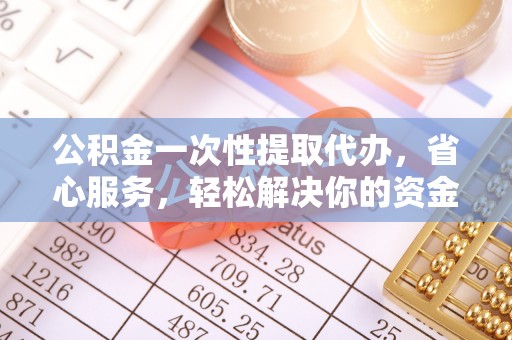 临沧公积金一次性提取代办，省心服务，轻松解决你的资金需求