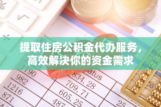 临沧提取住房公积金代办服务，高效解决你的资金需求