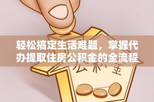 临沧轻松搞定生活难题，掌握代办提取住房公积金的全流程