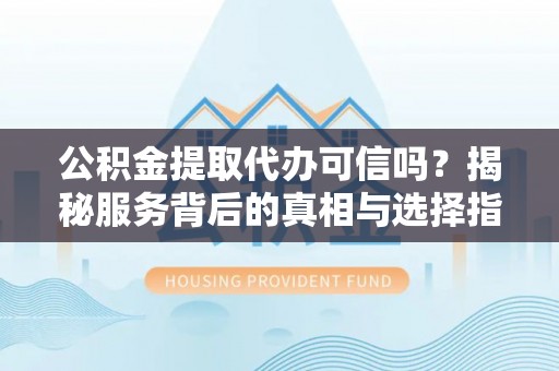 临沧公积金提取代办可信吗？揭秘服务背后的真相与选择指南
