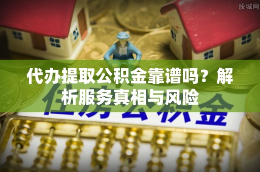 临沧代办提取公积金靠谱吗？解析服务真相与风险