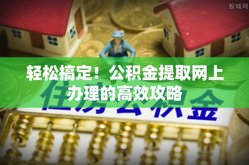 临沧轻松搞定！公积金提取网上办理的高效攻略