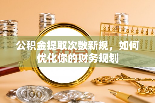 临沧公积金提取次数新规，如何优化你的财务规划