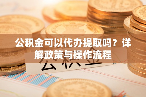 临沧公积金可以代办提取吗？详解政策与操作流程