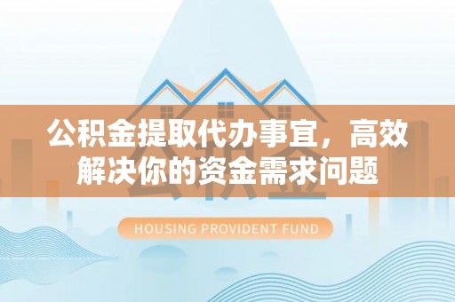 临沧公积金提取代办事宜，高效解决你的资金需求问题