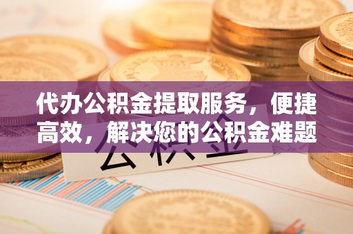 临沧代办公积金提取服务，便捷高效，解决您的公积金难题