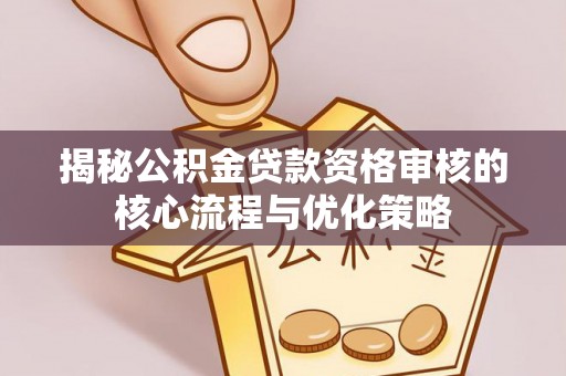临沧揭秘公积金贷款资格审核的核心流程与优化策略