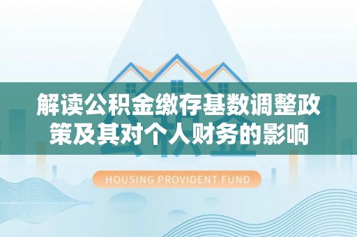 临沧解读公积金缴存基数调整政策及其对个人财务的影响